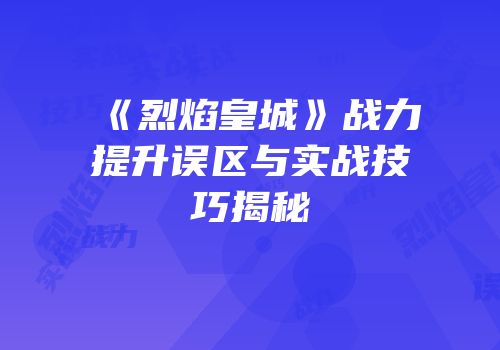 《烈焰皇城》战力提升误区与实战技巧揭秘