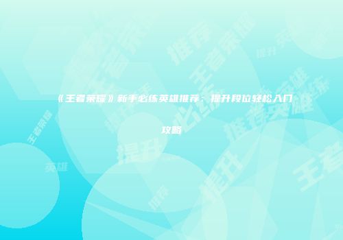 《王者荣耀》新手必练英雄推荐：提升段位轻松入门攻略