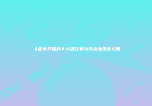 《都市天际线》水源控制与污染处理全攻略