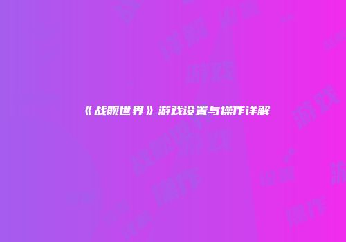 《战舰世界》游戏设置与操作详解