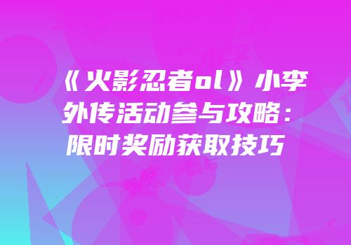 《火影忍者ol》小李外传活动参与攻略：限时奖励获取技巧