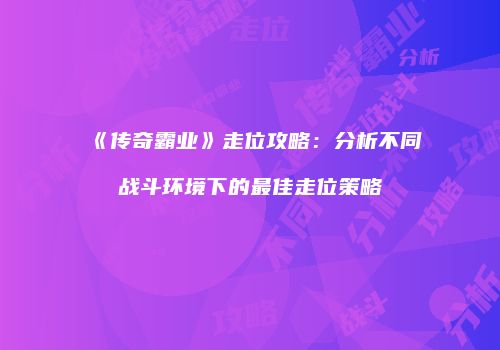 《传奇霸业》走位攻略：分析不同战斗环境下的最佳走位策略
