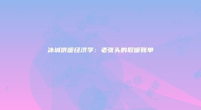 冰城供暖经济学：老张头的取暖账单
