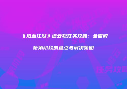 《热血江湖》追云靴任务攻略：全面解析第阶段的难点与解决策略