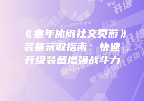 《童年休闲社交页游》装备获取指南：快速升级装备增强战斗力