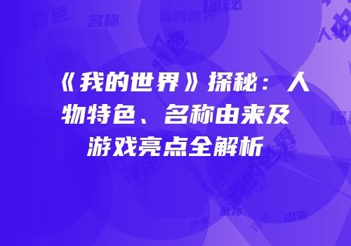 《我的世界》探秘：人物特色、名称由来及游戏亮点全解析