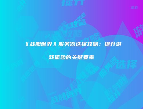 《战舰世界》服务器选择攻略：提升游戏体验的关键要素