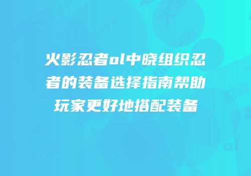 火影忍者ol中晓组织忍者的装备选择指南帮助玩家更好地搭配装备