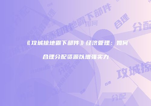 《攻城掠地霸下部件》经济管理：如何合理分配资源以增强实力