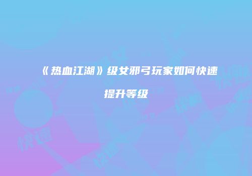 《热血江湖》级女邪弓玩家如何快速提升等级