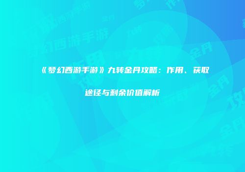 《梦幻西游手游》九转金丹攻略：作用、获取途径与剩余价值解析