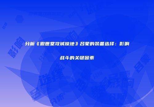 分析《傲世堂攻城掠地》吕蒙的装备选择：影响战斗的关键因素