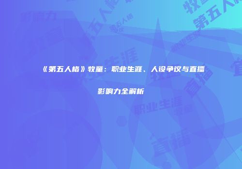 《第五人格》牧童：职业生涯、人设争议与直播影响力全解析