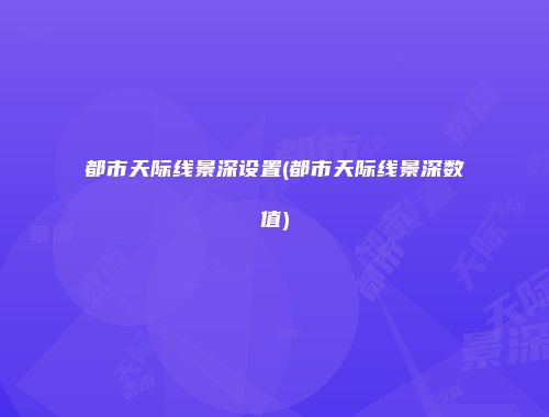 都市天际线景深设置(都市天际线景深数值)