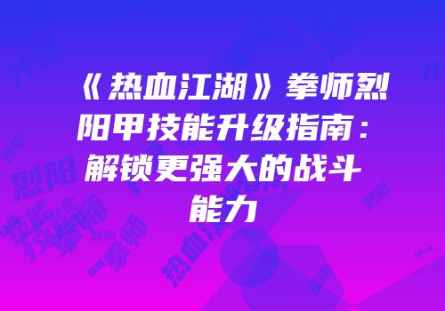 《热血江湖》拳师烈阳甲技能升级指南：解锁更强大的战斗能力