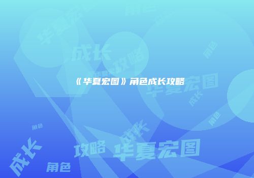 《华夏宏图》角色成长攻略