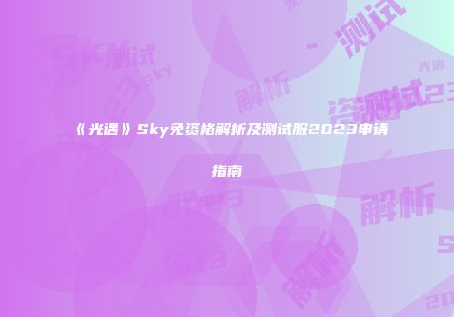 《光遇》Sky免资格解析及测试服2023申请指南