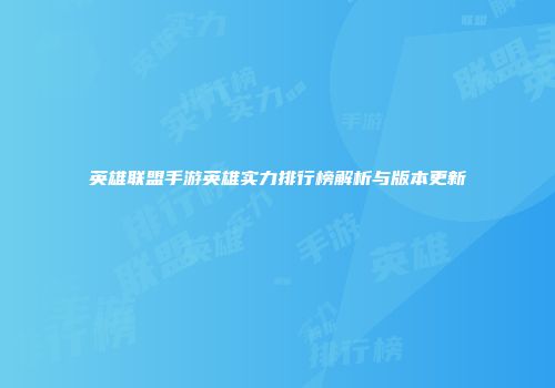 英雄联盟手游英雄实力排行榜解析与版本更新