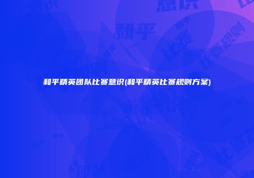 和平精英团队比赛意识(和平精英比赛规则方案)