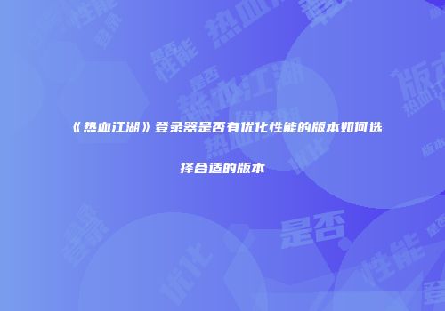 《热血江湖》登录器是否有优化性能的版本如何选择合适的版本