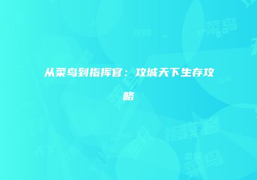 从菜鸟到指挥官：攻城天下生存攻略