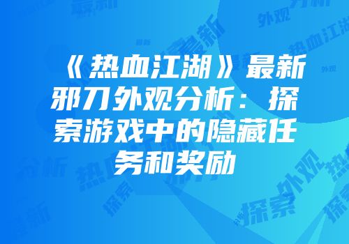 《热血江湖》最新邪刀外观分析：探索游戏中的隐藏任务和奖励