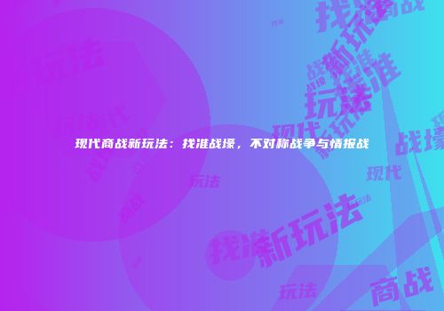 现代商战新玩法：找准战壕，不对称战争与情报战