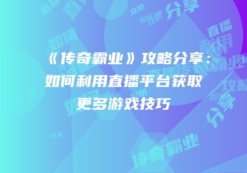 《传奇霸业》攻略分享：如何利用直播平台获取更多游戏技巧