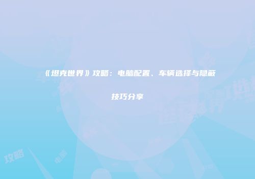 《坦克世界》攻略：电脑配置、车辆选择与隐蔽技巧分享
