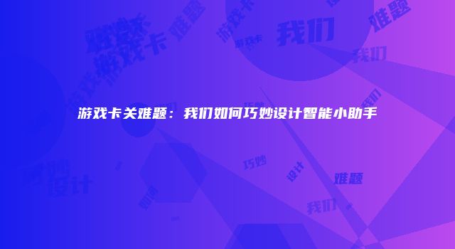 游戏卡关难题：我们如何巧妙设计智能小助手