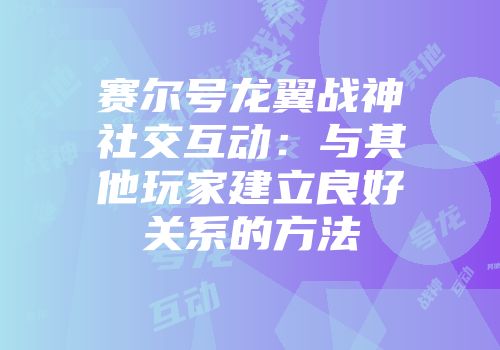 赛尔号龙翼战神社交互动：与其他玩家建立良好关系的方法
