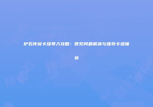 炉石传说卡组导入攻略：常见问题解决与强势卡组推荐