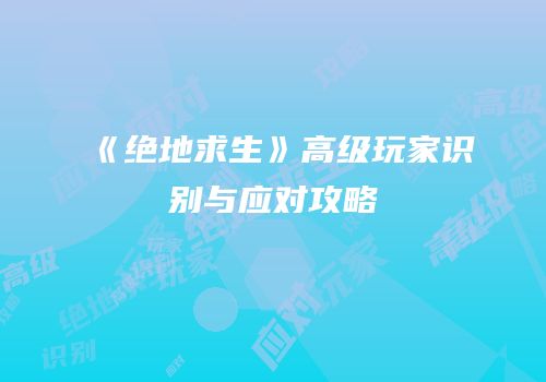 《绝地求生》高级玩家识别与应对攻略