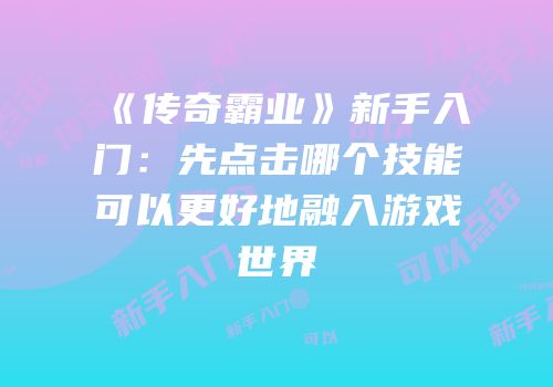 《传奇霸业》新手入门:先点击哪个技能可以更好地融入游戏世界