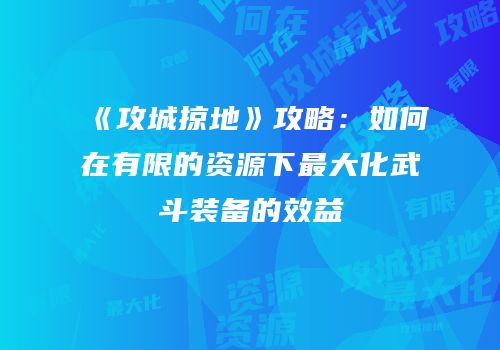 《攻城掠地》攻略：如何在有限的资源下最大化武斗装备的效益