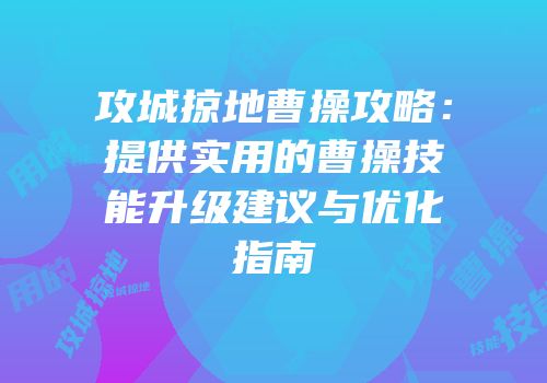 攻城掠地曹操攻略：提供实用的曹操技能升级建议与优化指南