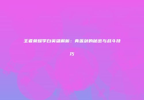 王者荣耀李白英雄解析：青莲剑的秘密与战斗技巧