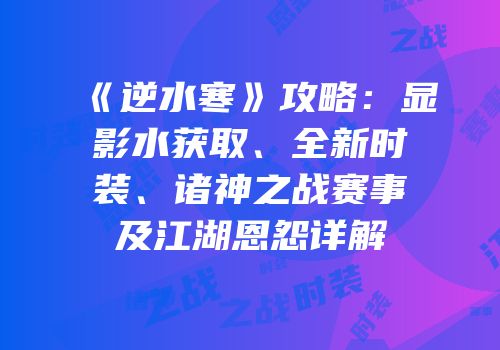 《逆水寒》攻略：显影水获取、全新时装、诸神之战赛事及江湖恩怨详解