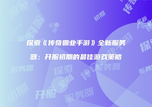 探索《传奇霸业手游》全新服务器:开服初期的最佳游戏策略
