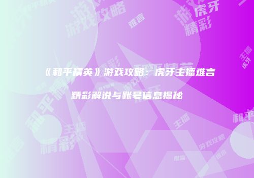 《和平精英》游戏攻略：虎牙主播难言精彩解说与账号信息揭秘