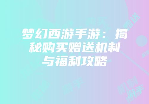 梦幻西游手游：揭秘购买赠送机制与福利攻略