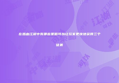 在热血江湖中有哪些策略可以让玩家更快地获得三个徒弟