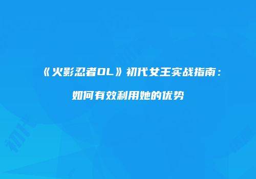 《火影忍者OL》初代女王实战指南：如何有效利用她的优势