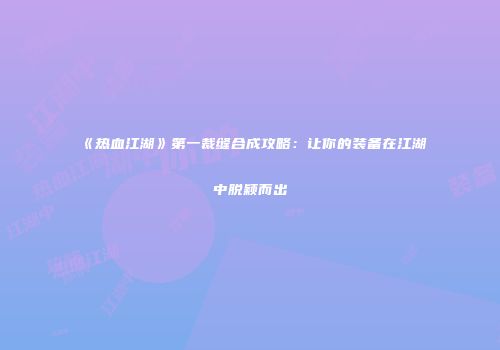 《热血江湖》第一裁缝合成攻略：让你的装备在江湖中脱颖而出