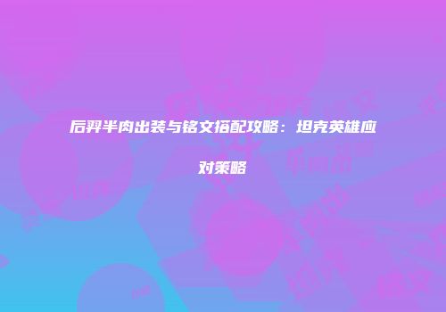 后羿半肉出装与铭文搭配攻略：坦克英雄应对策略