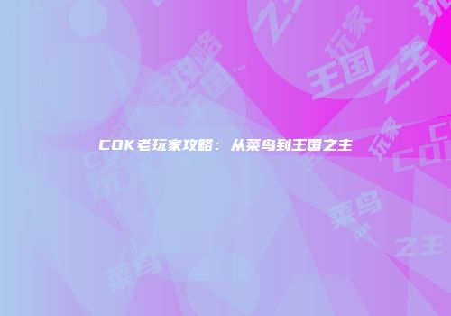 COK老玩家攻略：从菜鸟到王国之主