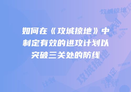 如何在《攻城掠地》中制定有效的进攻计划以突破三关处的防线