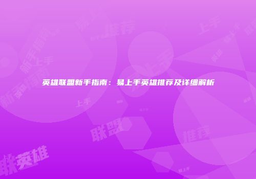 英雄联盟新手指南：易上手英雄推荐及详细解析