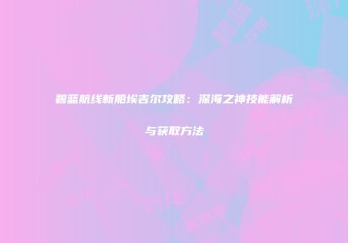 碧蓝航线新船埃吉尔攻略：深海之神技能解析与获取方法