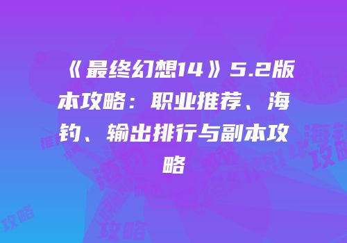 《最终幻想14》5.2版本攻略：职业推荐、海钓、输出排行与副本攻略